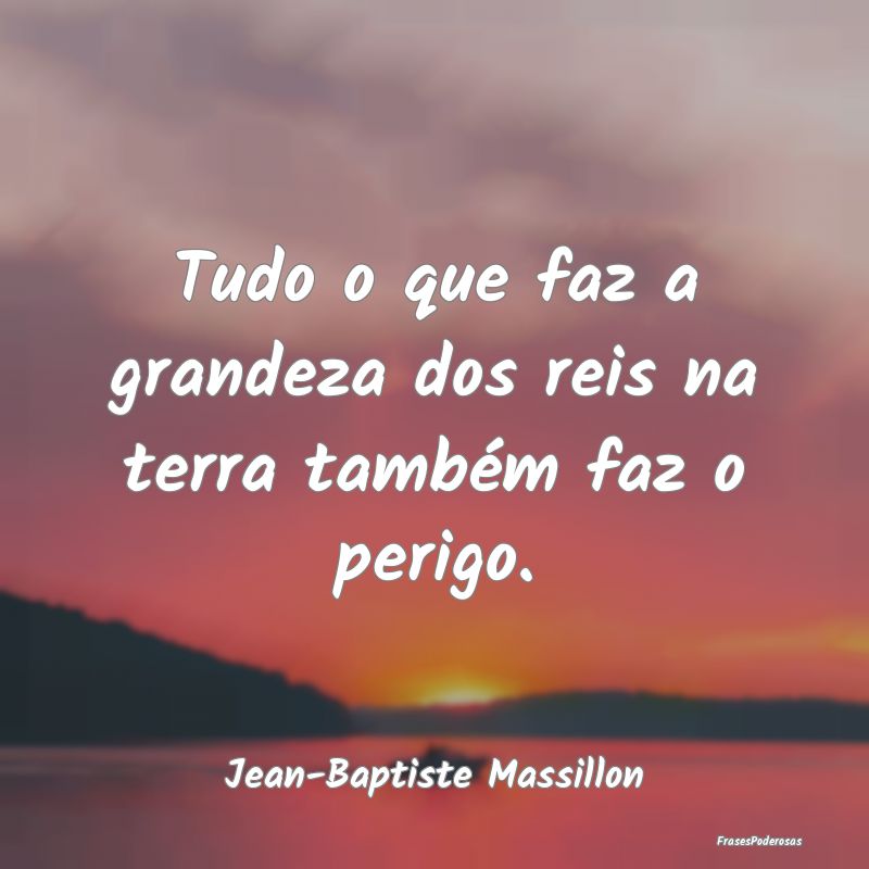Tudo o que faz a grandeza dos reis na terra també...