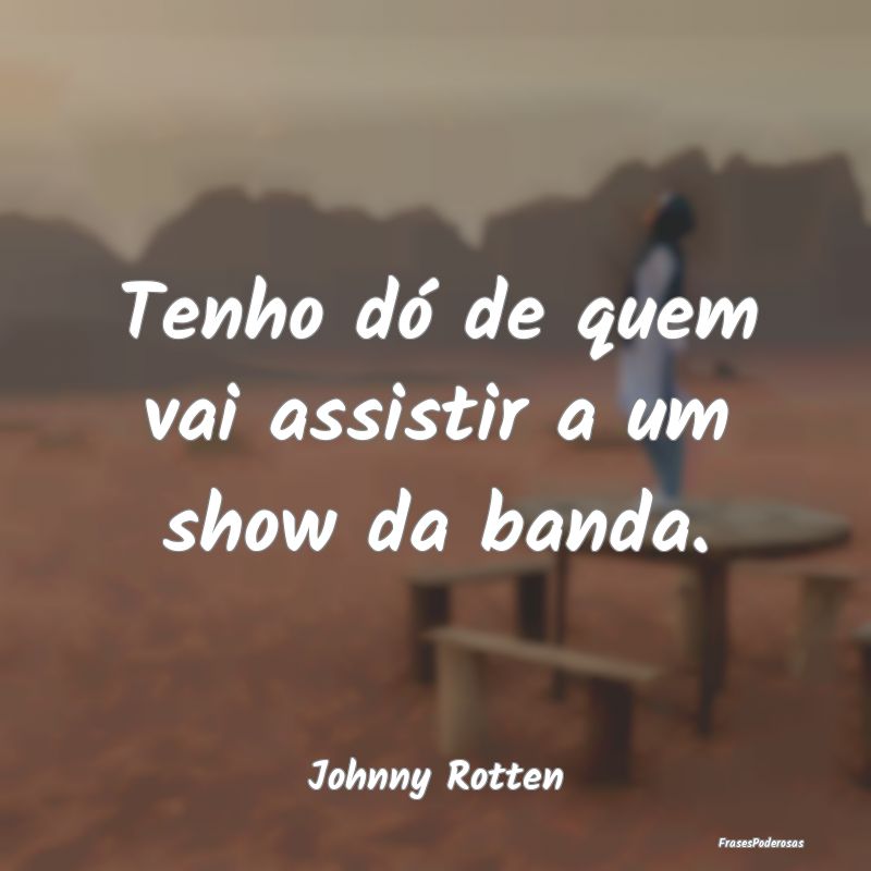 Tenho dó de quem vai assistir a um show da banda....