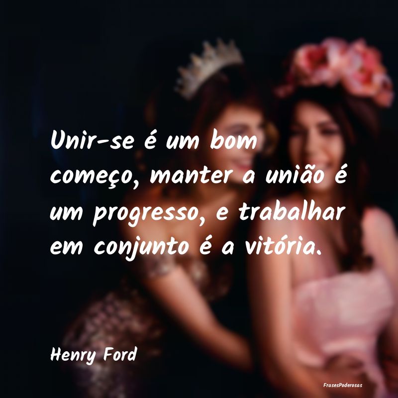 Unir-se é um bom começo, manter a união é um p... Unir-se é um bom começo, manter a união é um p...