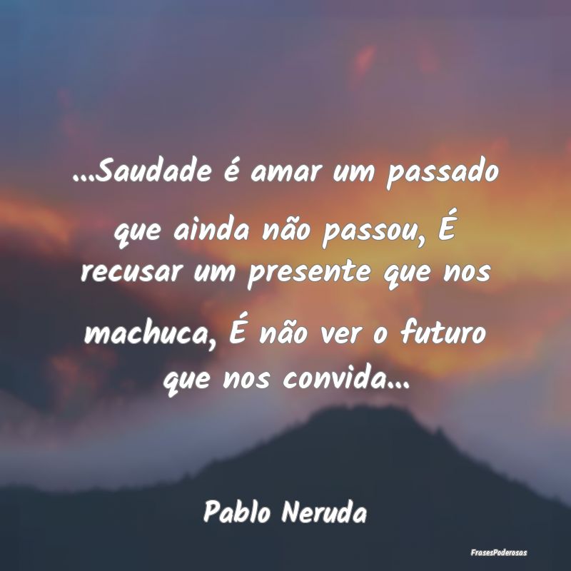 ...Saudade é amar um passado que ainda não passo... ...Saudade é amar um passado que ainda não passo...