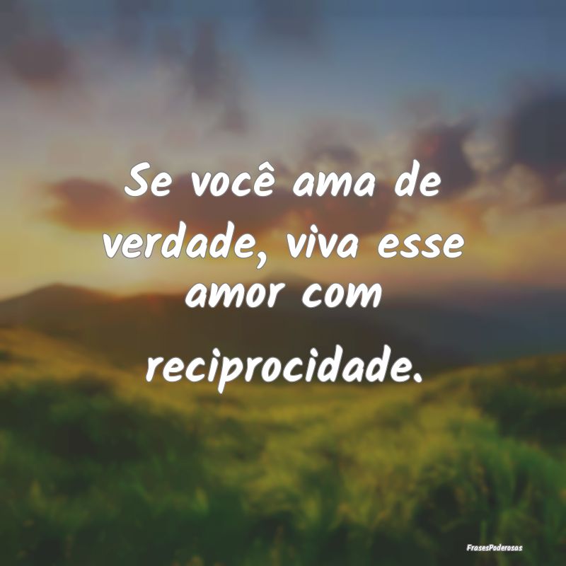 Se você ama de verdade, viva esse amor com recipr...