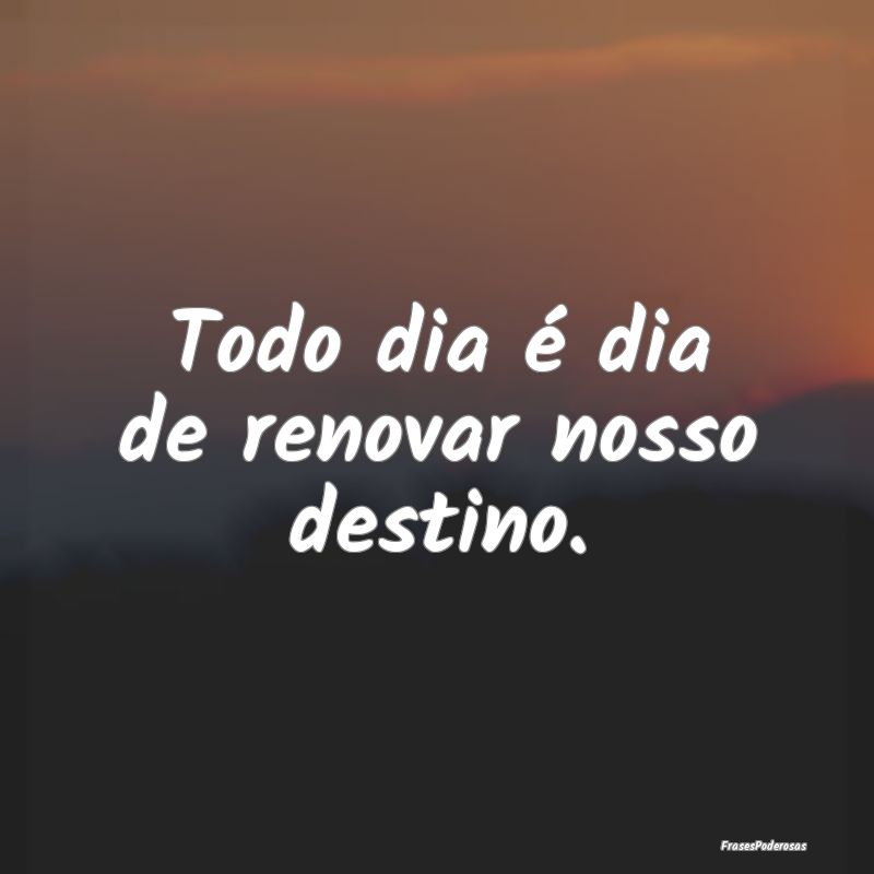 Frases de Renovação - Todo dia é dia de renovar nosso destino.
...