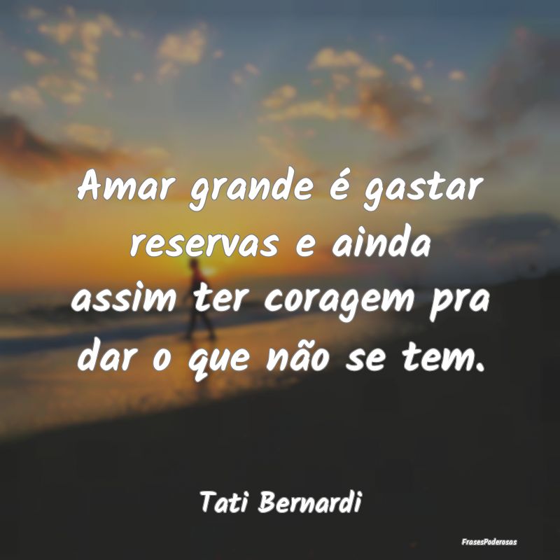 Amar grande é gastar reservas e ainda assim ter c... Amar grande é gastar reservas e ainda assim ter c...
