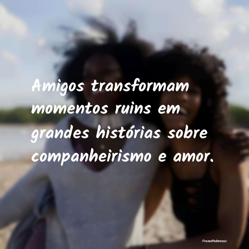 Amigos transformam momentos ruins em grandes hist...