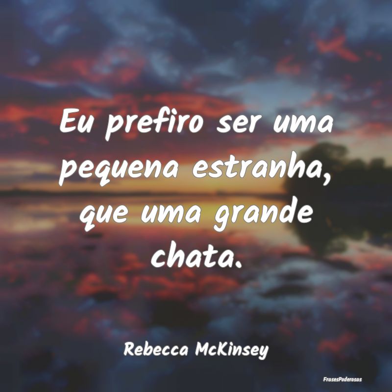 Eu prefiro ser uma pequena estranha, que uma grand...