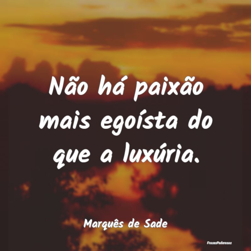 Não há paixão mais egoísta do que a luxúria....