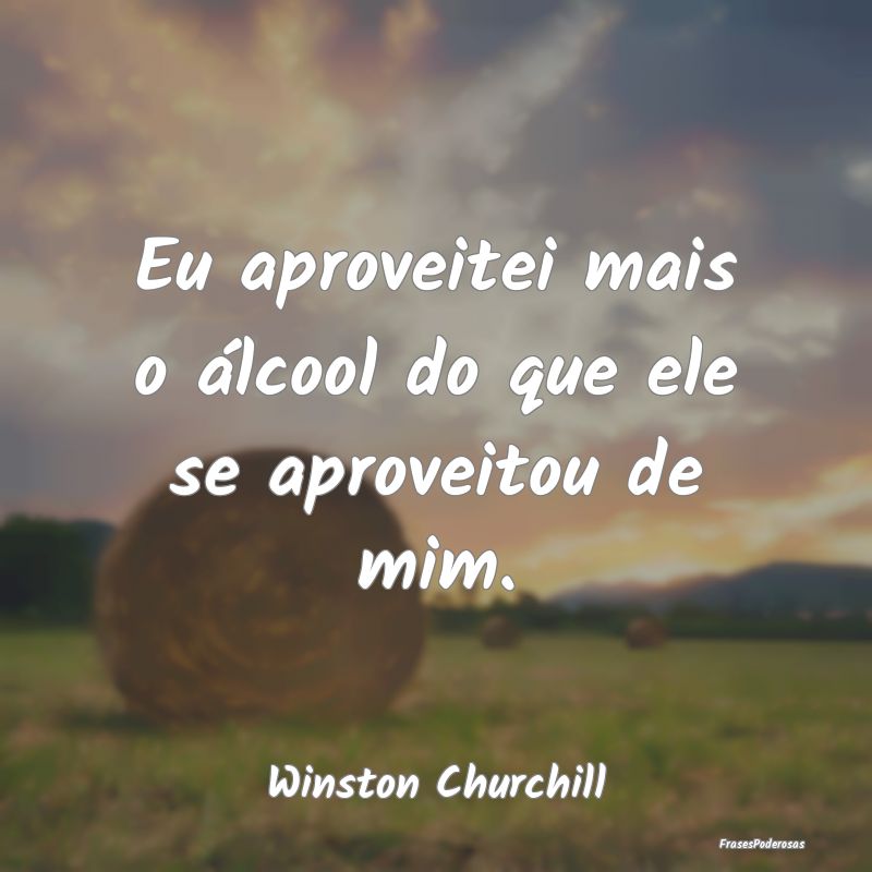 Eu aproveitei mais o álcool do que ele se aprovei...