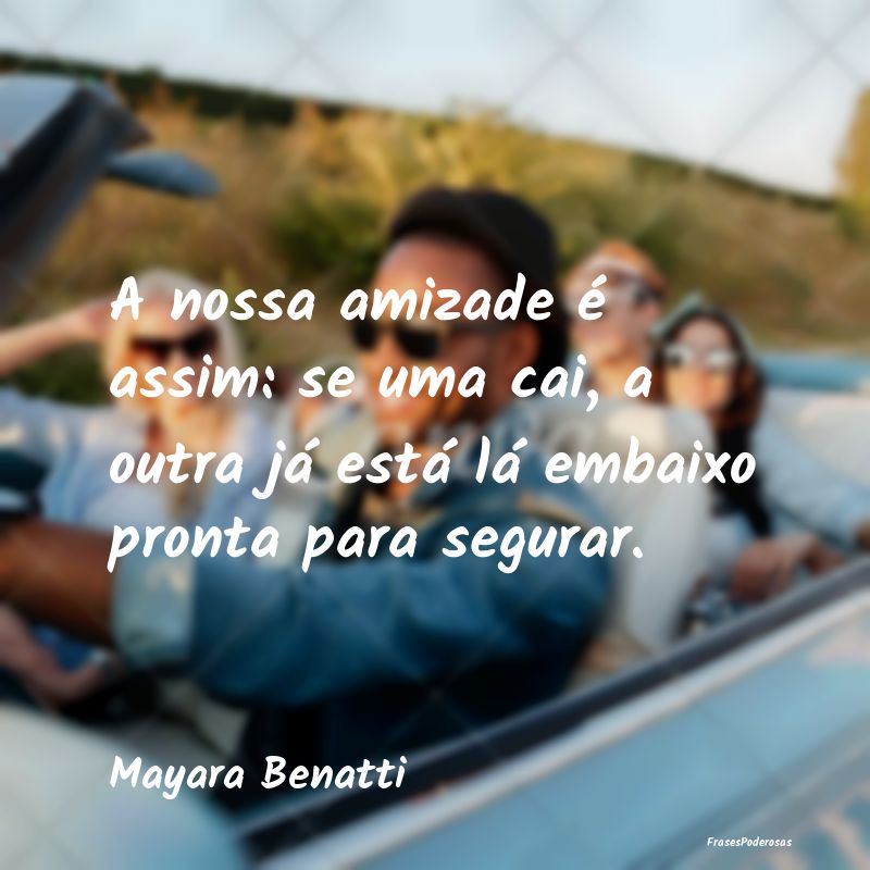 A nossa amizade é assim: se uma cai, a outra já ...