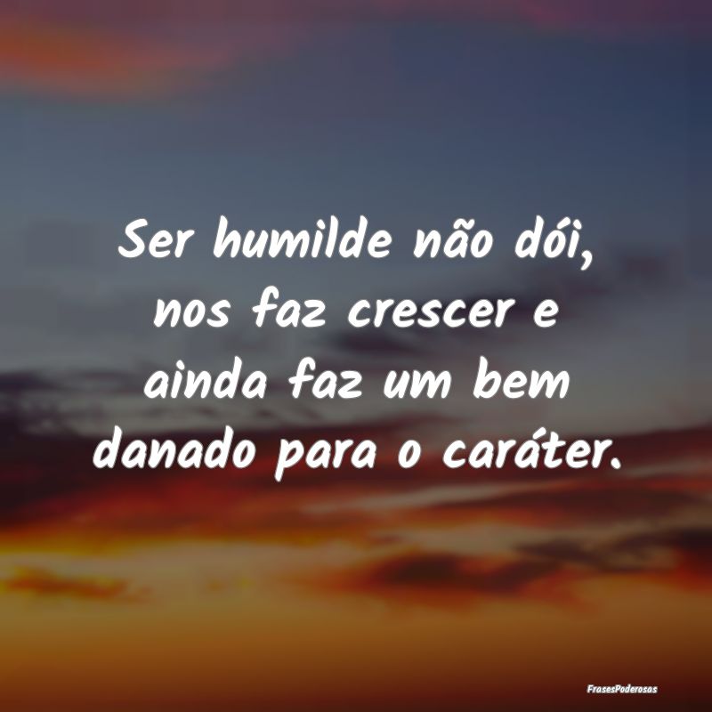 Frases de Caráter - Ser humilde não dói, nos faz crescer e ainda faz...