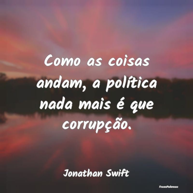 Como as coisas andam, a política nada mais é que...