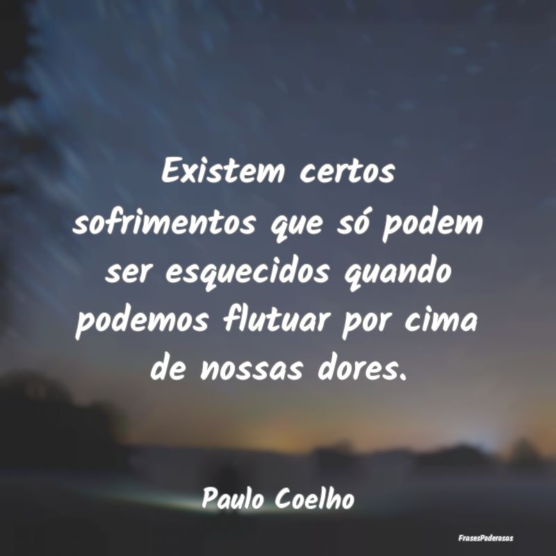 Existem certos sofrimentos que só podem ser esque... Existem certos sofrimentos que só podem ser esque...
