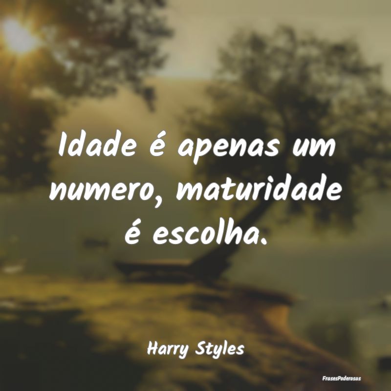Idade é apenas um numero, maturidade é escolha....