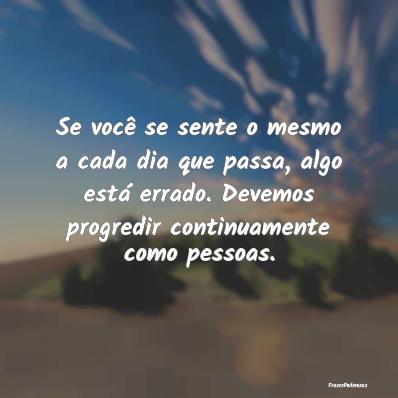 Se você se sente o mesmo a cada dia que passa, al... Se você se sente o mesmo a cada dia que passa, al...