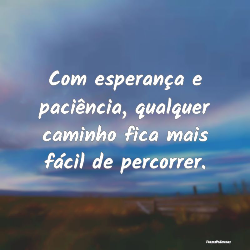 Com esperança e paciência, qualquer caminho fica...