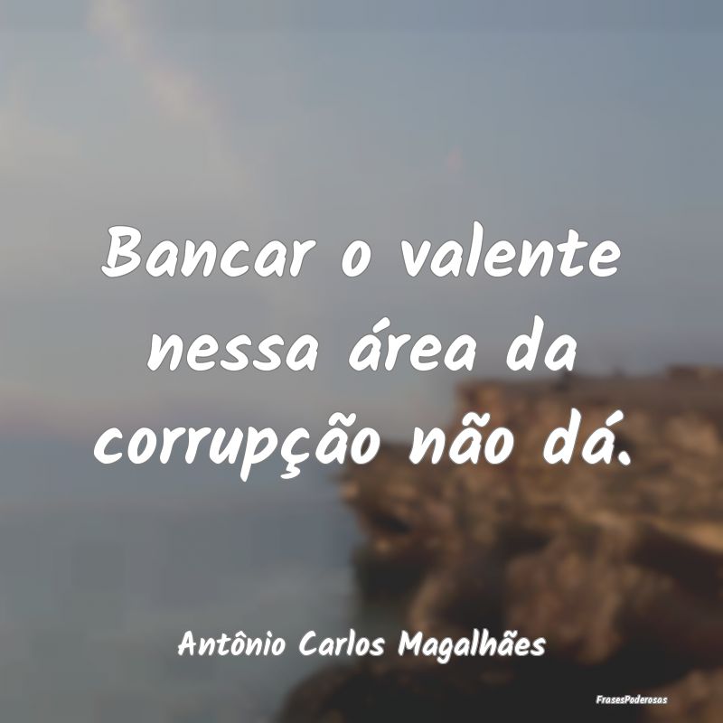 Bancar o valente nessa área da corrupção não d...