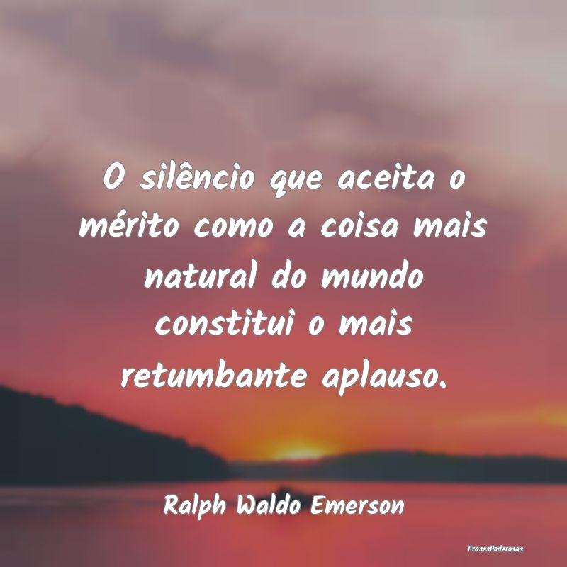 O silêncio que aceita o mérito como a coisa mais... O silêncio que aceita o mérito como a coisa mais...