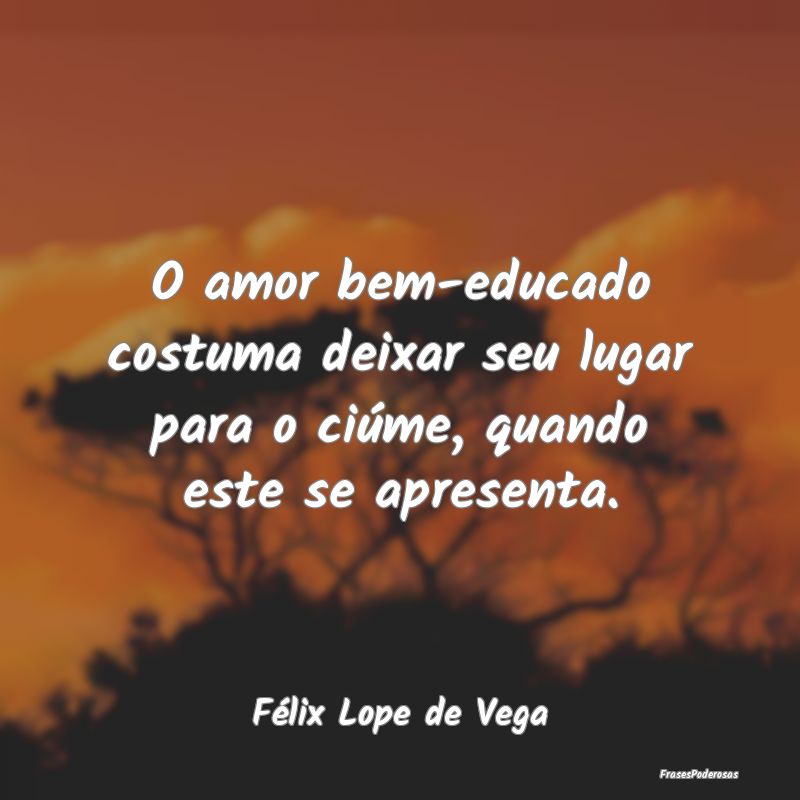 O amor bem-educado costuma deixar seu lugar para o...