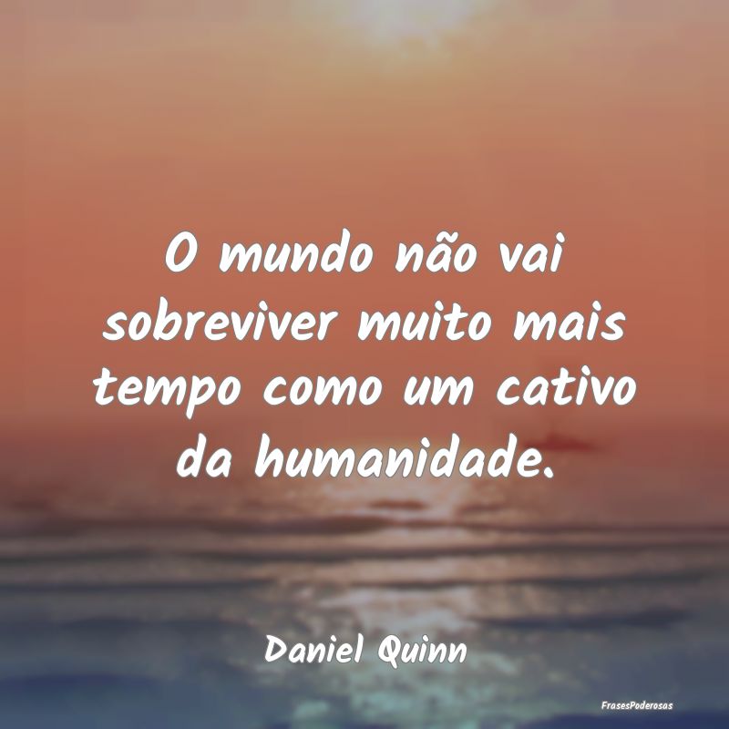 O mundo não vai sobreviver muito mais tempo como ...