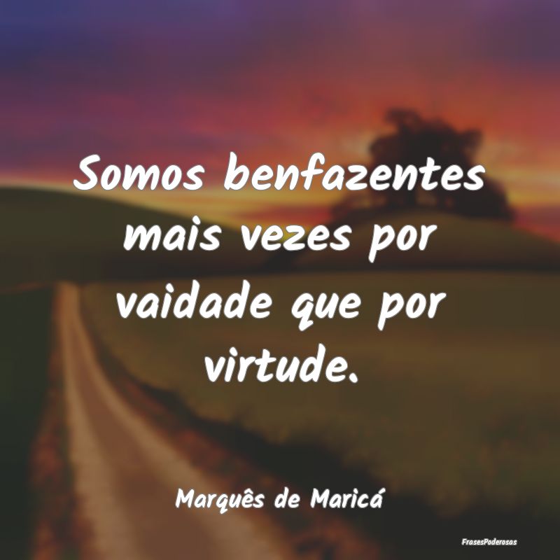 Somos benfazentes mais vezes por vaidade que por v...