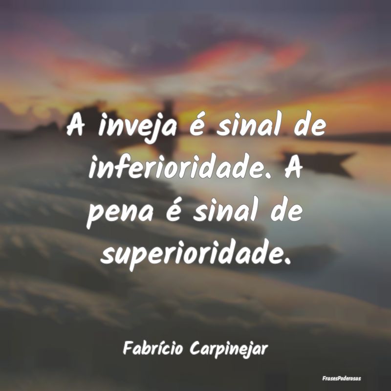 A inveja é sinal de inferioridade. A pena é sina...