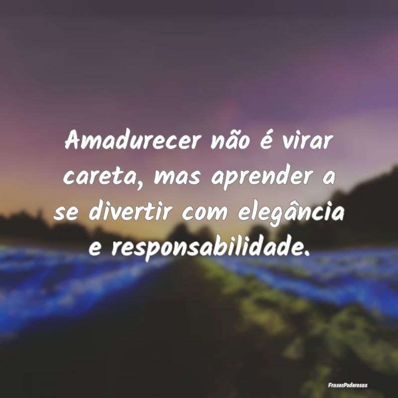 Amadurecer não é virar careta, mas aprender a se... Amadurecer não é virar careta, mas aprender a se...