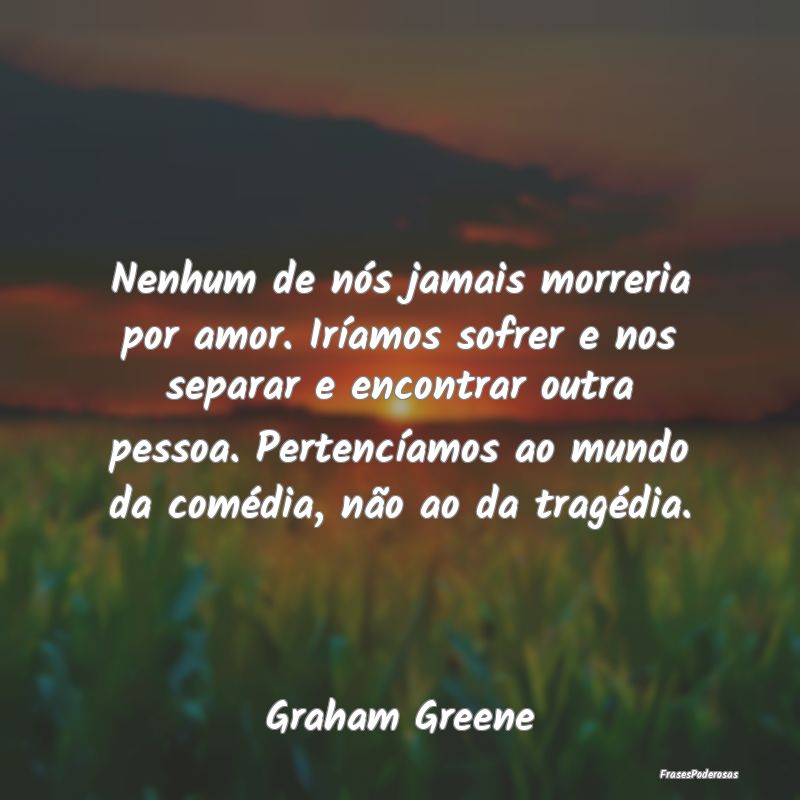Nenhum de nós jamais morreria por amor. Iríamos ...