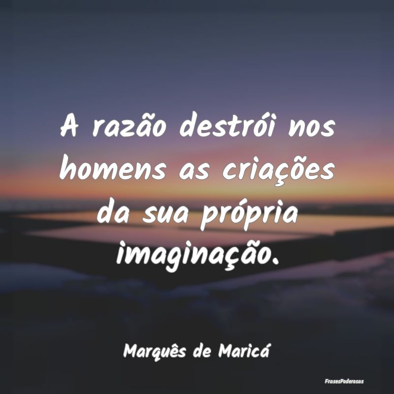 A razão destrói nos homens as criações da sua ...