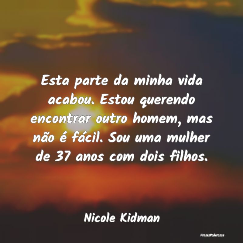 Esta parte da minha vida acabou. Estou querendo en... Esta parte da minha vida acabou. Estou querendo en...