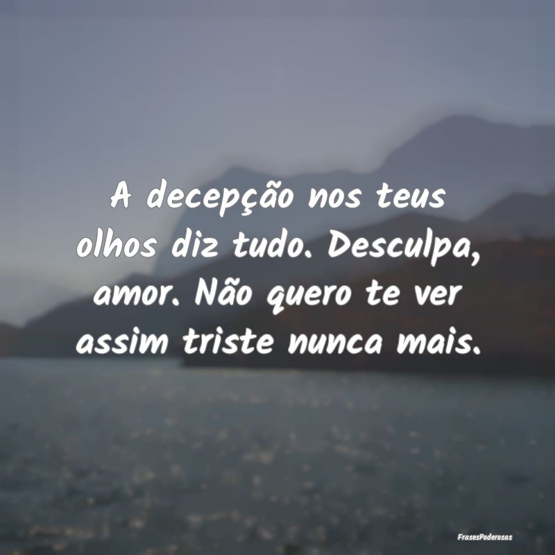 A decepção nos teus olhos diz tudo. Desculpa, am... A decepção nos teus olhos diz tudo. Desculpa, am...