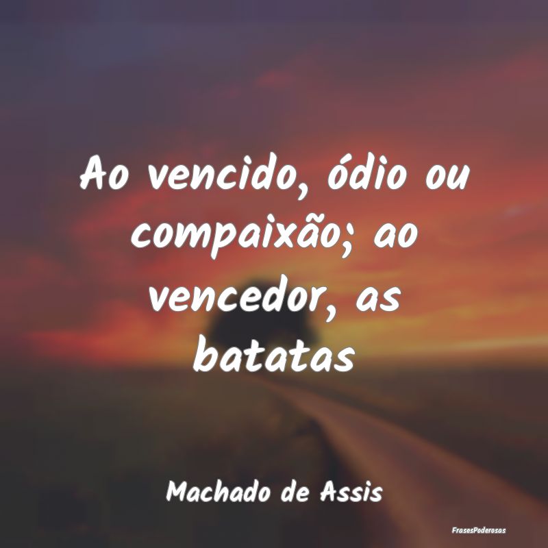 Ao vencido, ódio ou compaixão; ao vencedor, as b...