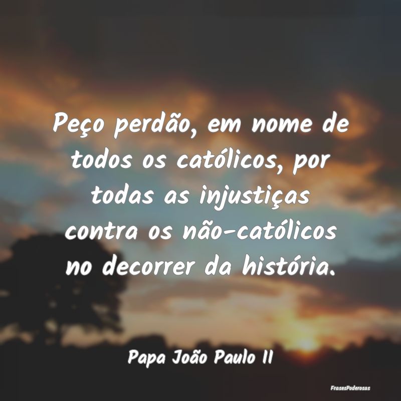 Peço perdão, em nome de todos os católicos, por... Peço perdão, em nome de todos os católicos, por...