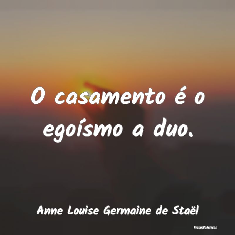 O casamento é o egoísmo a duo....