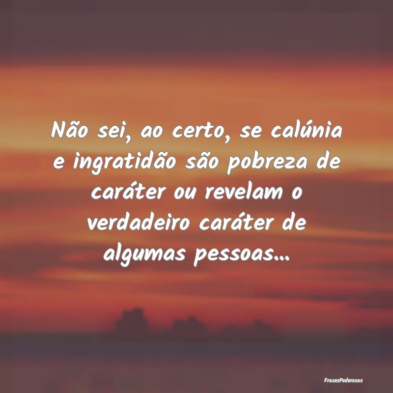 Não sei, ao certo, se calúnia e ingratidão são... Não sei, ao certo, se calúnia e ingratidão são...