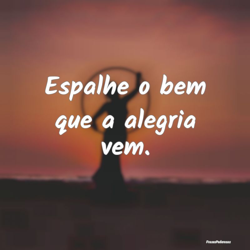 Espalhe o bem que a alegria vem. 
...