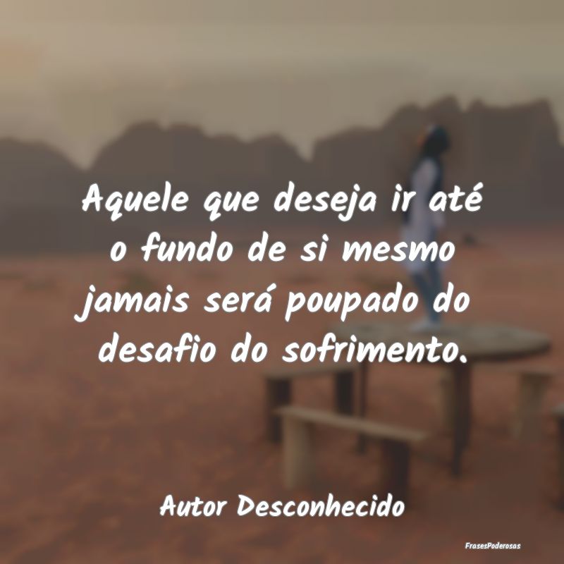 Aquele que deseja ir até o fundo de si mesmo jama...