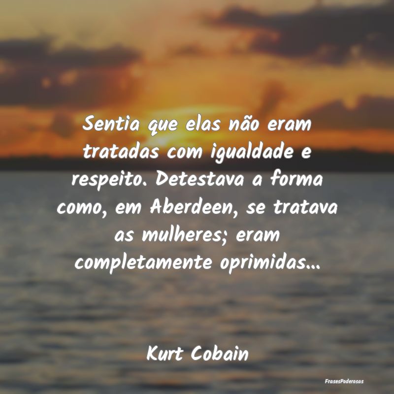Sentia que elas não eram tratadas com igualdade e... Sentia que elas não eram tratadas com igualdade e...