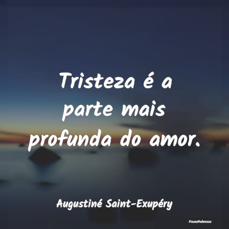 Tristeza é a parte mais profunda do amor....