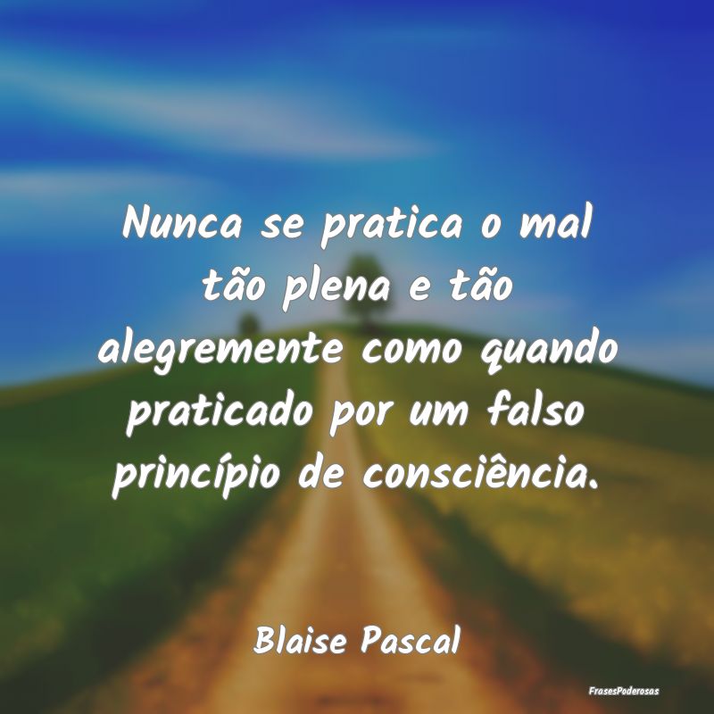 Nunca se pratica o mal tão plena e tão alegremen... Nunca se pratica o mal tão plena e tão alegremen...