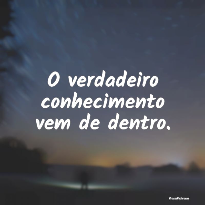 O verdadeiro conhecimento vem de dentro.
...