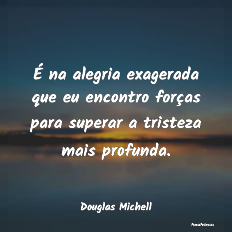 É na alegria exagerada que eu encontro forças pa...