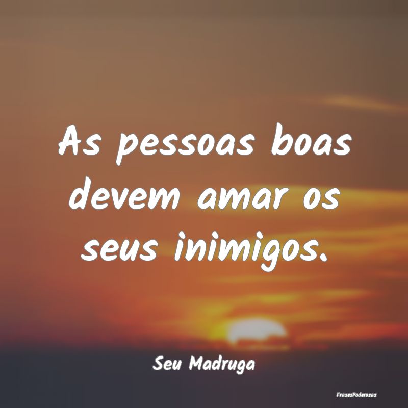 As pessoas boas devem amar os seus inimigos....