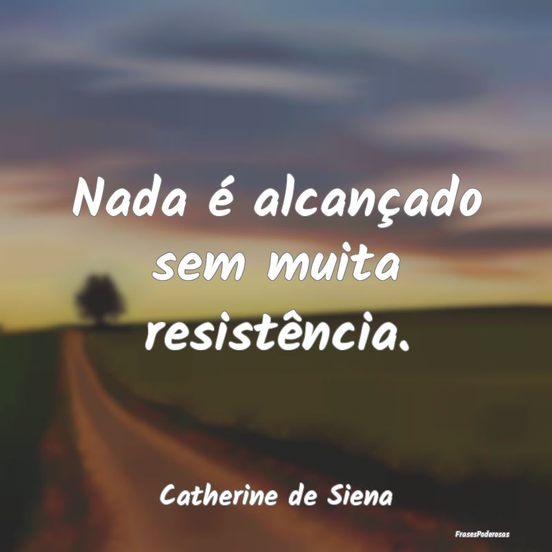 Nada é alcançado sem muita resistência....