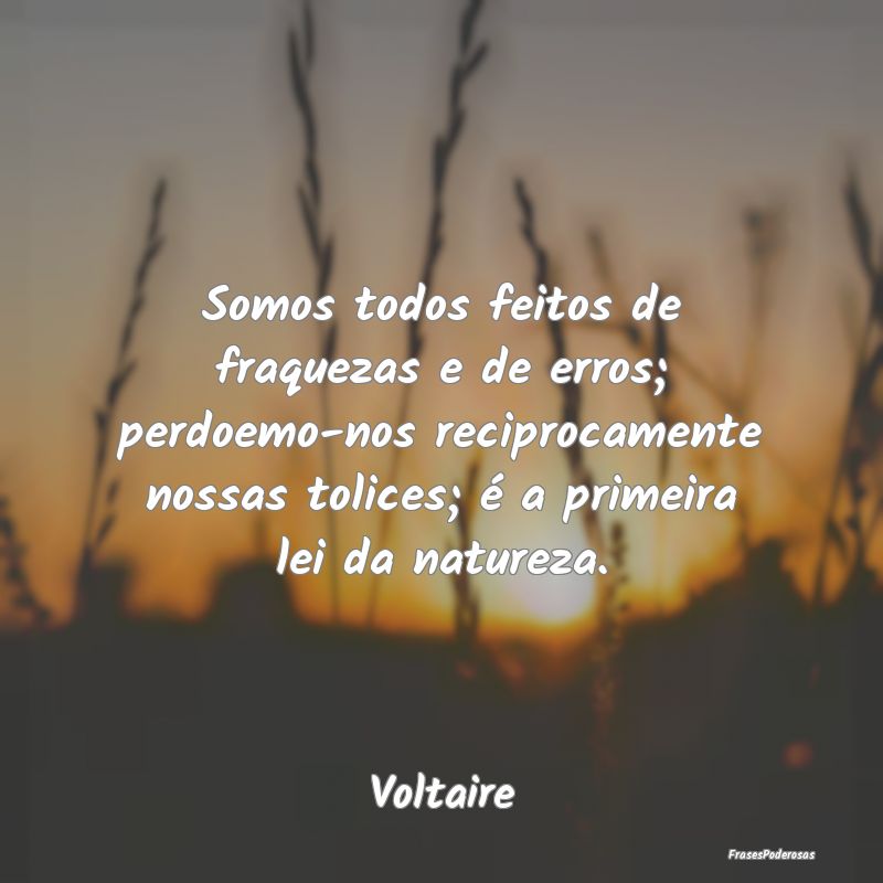 Somos todos feitos de fraquezas e de erros; perdoe... Somos todos feitos de fraquezas e de erros; perdoe...