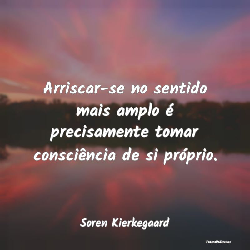 Arriscar-se no sentido mais amplo é precisamente ...