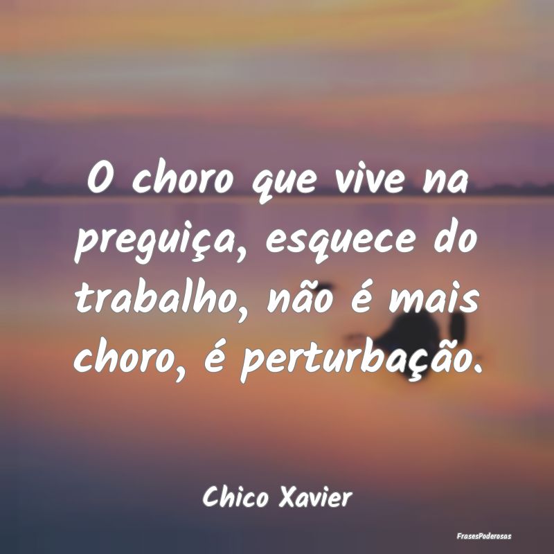 O choro que vive na preguiça, esquece do trabalho... O choro que vive na preguiça, esquece do trabalho...