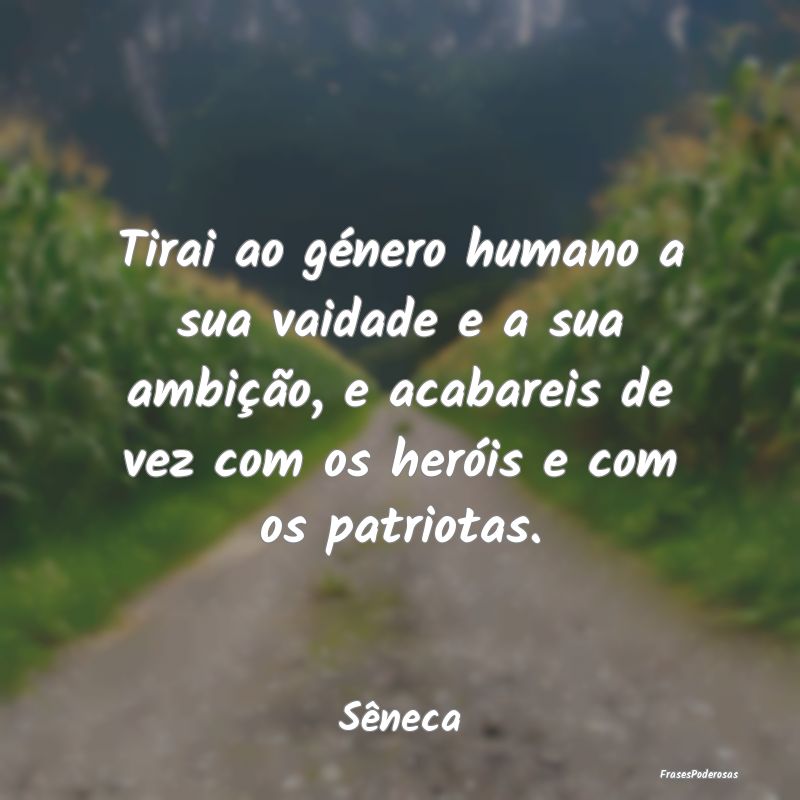 Tirai ao género humano a sua vaidade e a sua ambi... Tirai ao género humano a sua vaidade e a sua ambi...