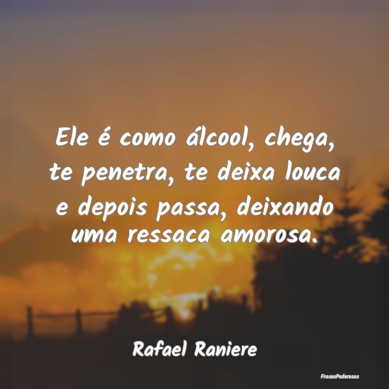 Ele é como álcool, chega, te penetra, te deixa l... Ele é como álcool, chega, te penetra, te deixa l...