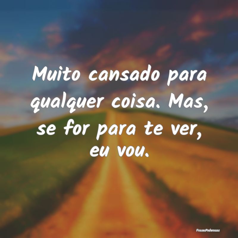 Muito cansado para qualquer coisa. Mas, se for par...