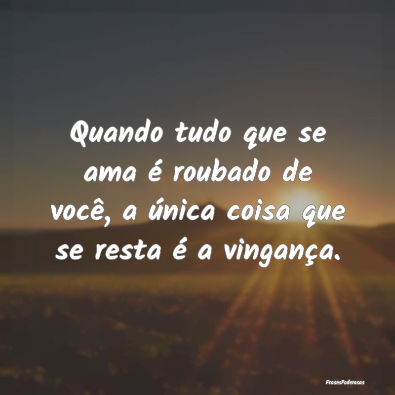 Frases de Vingança - Quando tudo que se ama é roubado de você, a úni...