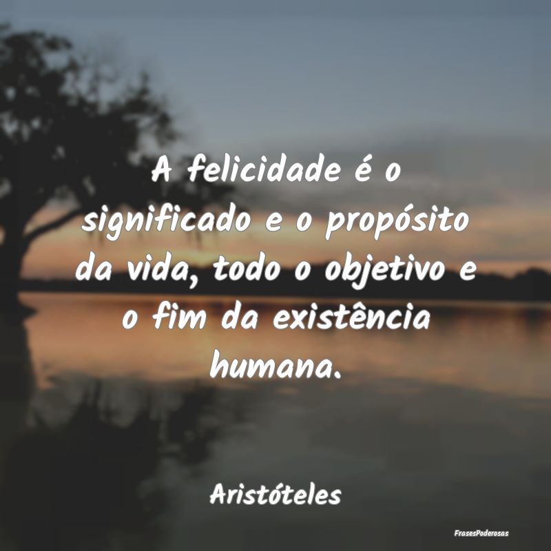 A felicidade é o significado e o propósito da vi... A felicidade é o significado e o propósito da vi...